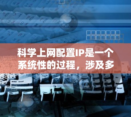 科学上网配置IP是一个系统性的过程，涉及多个步骤和配置，确保网络高效、安全。以下是一个详细且清晰的指南，帮助您顺利配置科学上网的IP