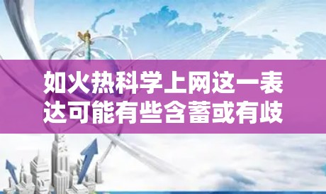 如火热科学上网这一表达可能有些含蓄或有歧义。结合网络用语的常见用法，可能指的是科学讨论或交流的激烈程度。以下是一些可能的解释和建议