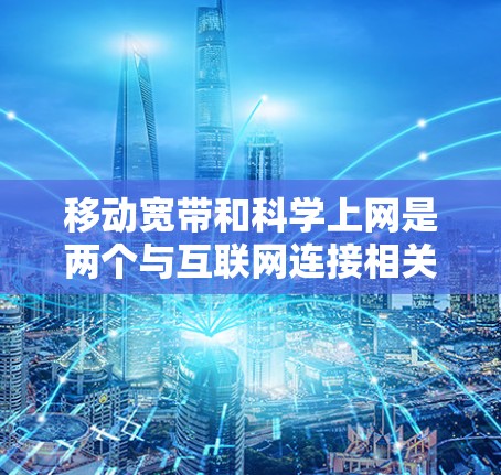 移动宽带和科学上网是两个与互联网连接相关但概念和功能不同的网络类型，以下是它们的区别和比较