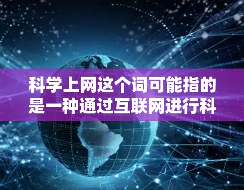 科学上网这个词可能指的是一种通过互联网进行科学知识和科研活动的途径。在学术和科研环境中，确实有各种资源和平台可以访问科学信息。以下是几个可能与科学上网相关但具体的内容