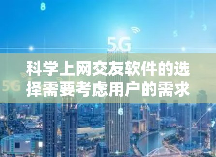 科学上网交友软件的选择需要考虑用户的需求、预算、兴趣和使用场景。以下是对这些软件的总结和推荐