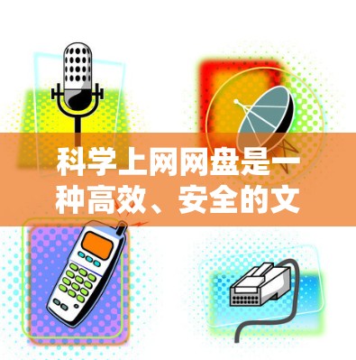 科学上网网盘是一种高效、安全的文件存储和共享工具，广泛应用于学术、工程、数据共享等领域。以下是其详细说明