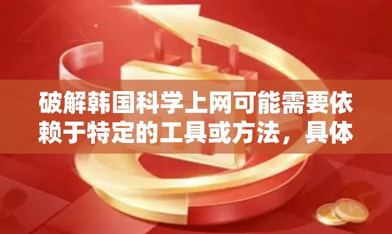 破解韩国科学上网可能需要依赖于特定的工具或方法，具体取决于您遇到的漏洞或问题。以下是一些可能的步骤或方法，帮助您找到破解韩国科学上网的方法