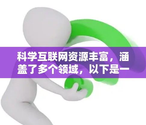 科学互联网资源丰富，涵盖了多个领域，以下是一些主要的科学网站及其作用