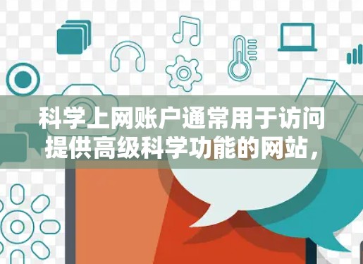 科学上网账户通常用于访问提供高级科学功能的网站，这些网站可能包括实验室、科学论坛、数据库或专业软件。付费可能指的是这些网站提供订阅式的服务，用户需要按月或按年付费才能访问内容