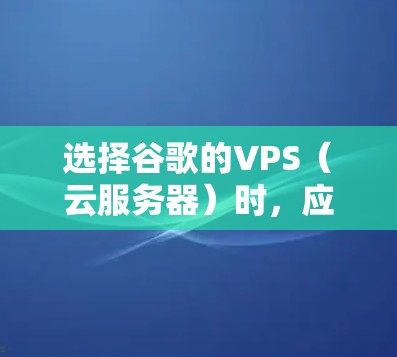 选择谷歌的VPS（云服务器）时，应综合考虑以下因素