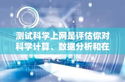 测试科学上网是评估你对科学计算、数据分析和在线课程的需求的一种方式。以下是一个系统化的指南，帮助你全面测试科学上网的可用性