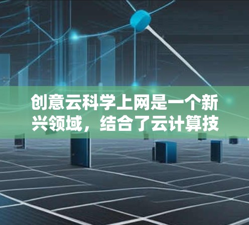 创意云科学上网是一个新兴领域，结合了云计算技术和科学计算，旨在提升科学计算的效率和灵活性。以下是对该领域的详细介绍