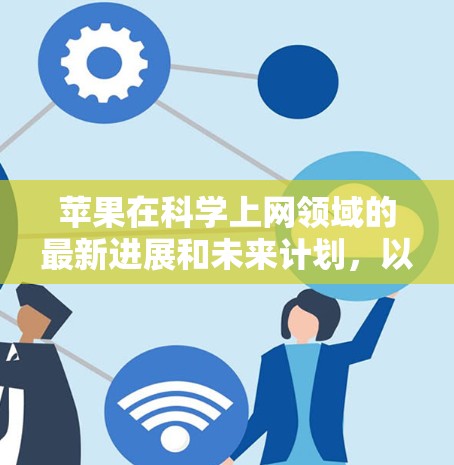 苹果在科学上网领域的最新进展和未来计划，以下是逐步的解释和答案