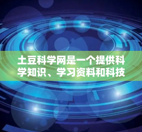 土豆科学网是一个提供科学知识、学习资料和科技新闻的网站。为了上网，您可以访问其官方网站，了解具体的资源和服务。建议采取以下步骤