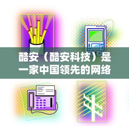 酷安（酷安科技）是一家中国领先的网络技术公司，专注于提供先进的网络解决方案和技术服务。酷安在多个领域如云计算、大数据、人工智能、物联网、边缘计算等领域都有广泛的业务覆盖