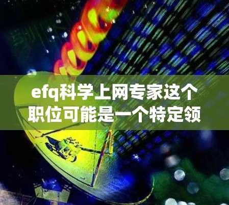efq科学上网专家这个职位可能是一个特定领域或行业内的职位名称，具体含义取决于上下文。以下是一些可能的解释和信息