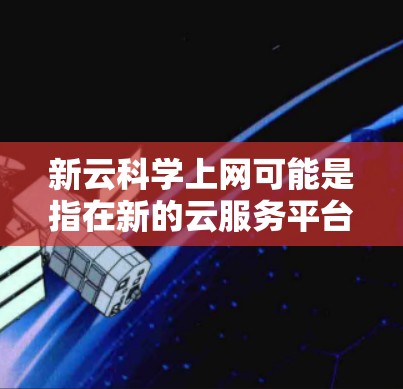 新云科学上网可能是指在新的云服务平台上进行科学上网，这通常指的是能够高效管理和访问科学计算、数据分析、在线资源等的云服务。以下是一些可能的解释和应用
