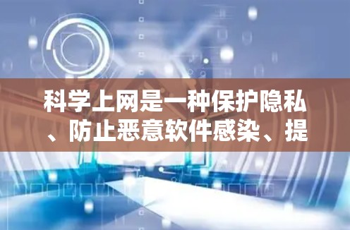 科学上网是一种保护隐私、防止恶意软件感染、提升网络环境安全的生活方式。以下是一些科学上网的步骤和建议，帮助你更好地管理网络环境