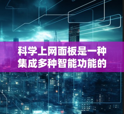 科学上网面板是一种集成多种智能功能的设备，旨在提升用户对智能设备的控制和管理能力。以下是对科学上网面板的详细介绍