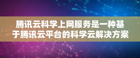 腾讯云科学上网服务是一种基于腾讯云平台的科学云解决方案，专为科学计算、数据分析和数据处理提供强大支持。以下是关于科学上网服务的详细总结