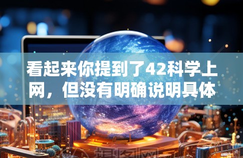 看起来你提到了42科学上网，但没有明确说明具体指的是什么。可能是你输入了一个不太常见的术语，或者你可能想询问关于42科学计算器或42科学网站的信息。以下是一些可能的解释和建议