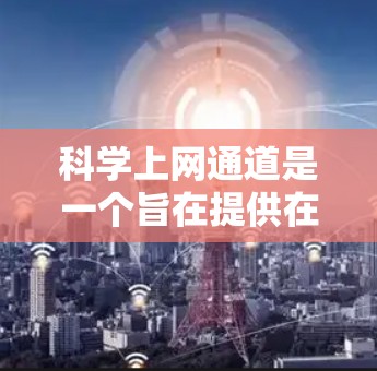 科学上网通道是一个旨在提供在线学习和科研资源的网络平台，广泛涵盖教育、科学研究和学术交流等多种功能。以下是科学上网通道的详细分析