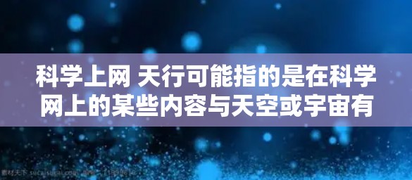 科学上网 天行可能指的是在科学网上的某些内容与天空或宇宙有关。以下是一些可能的解释和信息