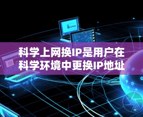 科学上网换IP是用户在科学环境中更换IP地址以访问不同的网站或设备的操作步骤。以下是一个详细的指南，帮助您完成这个过程