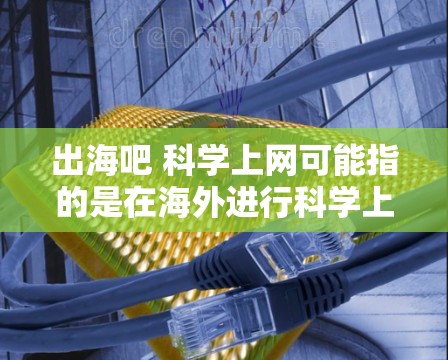 出海吧 科学上网可能指的是在海外进行科学上网的相关问题或建议。以下是一些关键点和建议，帮助你在海外进行科学上网时保持合规、安全和合法