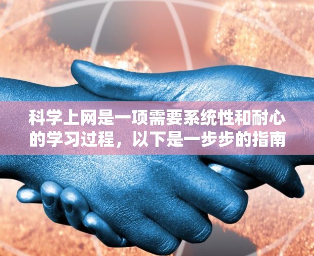科学上网是一项需要系统性和耐心的学习过程，以下是一步步的指南