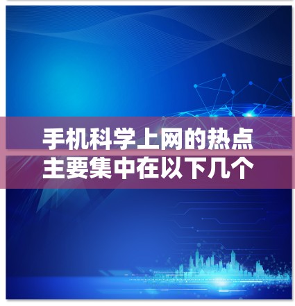 手机科学上网的热点主要集中在以下几个方面