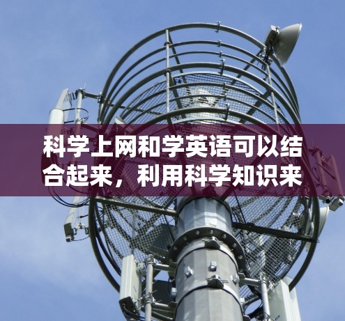 科学上网和学英语可以结合起来，利用科学知识来学习英语，或者科学实验可以用英语进行描述。以下是几种结合的方法