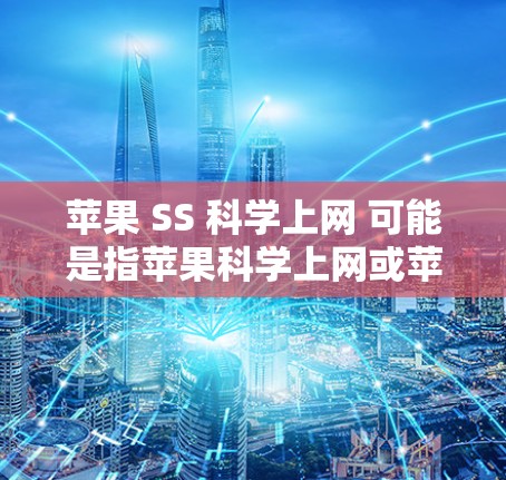 苹果 SS 科学上网 可能是指苹果科学上网或苹果 SS 科学计算等术语。以下是对可能含义的解释和建议