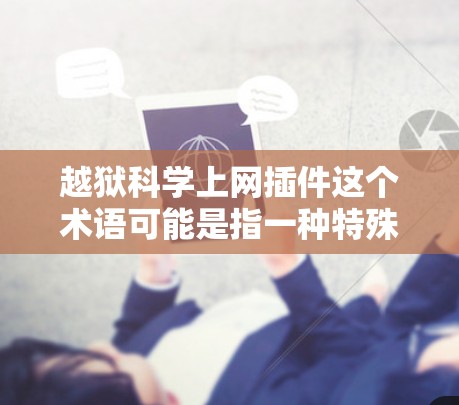 越狱科学上网插件这个术语可能是指一种特殊的网络插件或工具，用于在特定的网络环境中进行科学或巧妙的网络攻击或网络操作。以下是一些可能的解释和含义