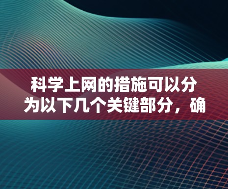 科学上网的措施可以分为以下几个关键部分，确保用户在使用网络进行科学探索、学习和研究时的高效和安全