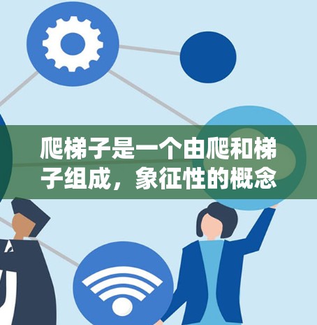爬梯子是一个由爬和梯子组成，象征性的概念，通常指通过努力和不断探索一步步接近目标。在科学和上网学习中，我们可以将爬梯子理解为通过系统性的学习和实践，逐步掌握知识和技能，就像在爬一座山一样