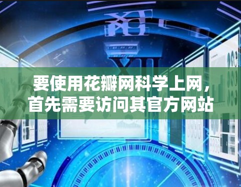 要使用花瓣网科学上网，首先需要访问其官方网站。如果你无法访问，可以尝试以下步骤