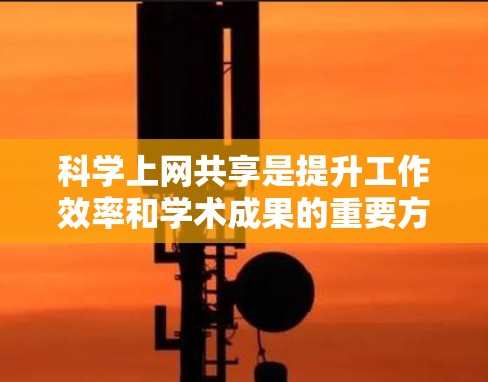 科学上网共享是提升工作效率和学术成果的重要方式，以下是对不同平台的总结和使用指南