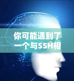 你可能遇到了一个与SSH相关的使用问题，导致你感到困惑或不满。以下是一些可能的原因和解决方法