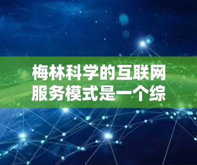 梅林科学的互联网服务模式是一个综合性的解决方案，整合了数据分析、人工智能和大数据技术，旨在帮助用户提升决策能力和效率。以下是梅林科学互联网服务的主要组成部分