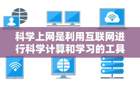 科学上网是利用互联网进行科学计算和学习的工具，提供丰富的资源和平台，帮助用户获取、分析和模拟科学数据，提高学习和研究效率。以下是科学上网的关键点