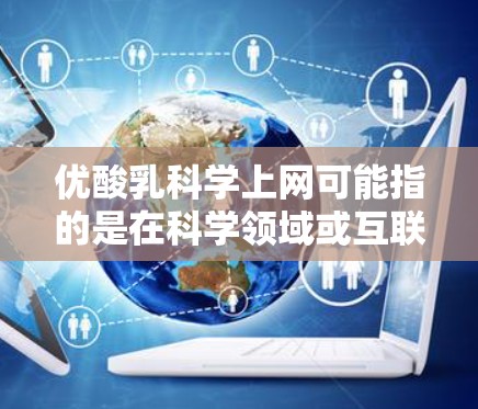 优酸乳科学上网可能指的是在科学领域或互联网技术中探讨优酸乳的用途和应用。以下是一些可能的解释和信息