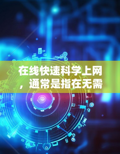 在线快速科学上网，通常是指在无需下载或注册的情况下，通过互联网获取科学资料、数据或资源。以下是一些常见的方法，以帮助您快速获取科学资料