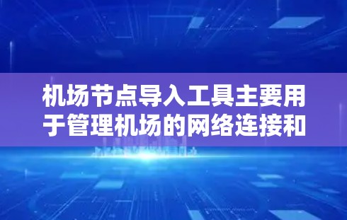 机场节点导入工具主要用于管理机场的网络连接和设备信息，以下是详细的步骤指南