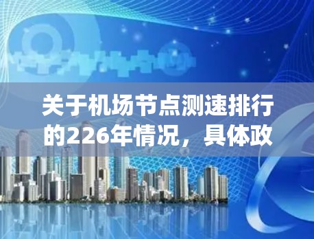 关于机场节点测速排行的226年情况，具体政策信息可能因国家 aviation safety局（NSA）的发布而有所不同。以下是一些常见的机场节点测速政策变化的设想，供参考
