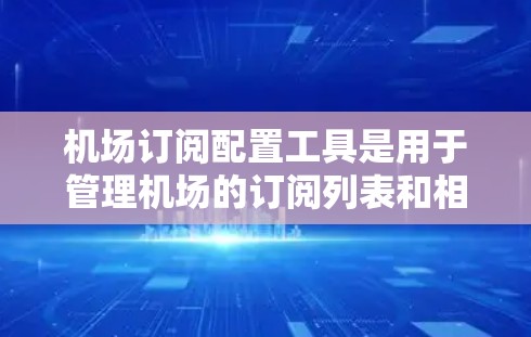 机场订阅配置工具是用于管理机场的订阅列表和相关服务的软件工具。以下是对该工具的详细分析和步骤