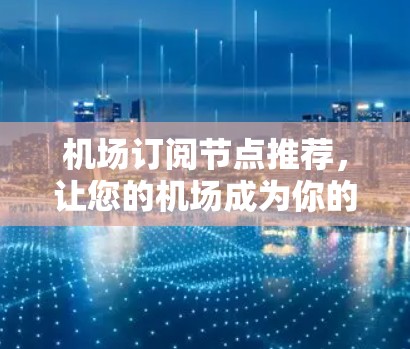 机场订阅节点推荐，让您的机场成为你的专属私家空间