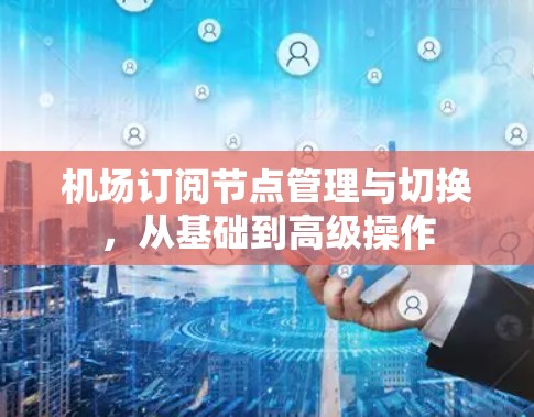 机场订阅节点管理与切换，从基础到高级操作