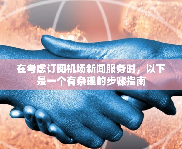 在考虑订阅机场新闻服务时，以下是一个有条理的步骤指南