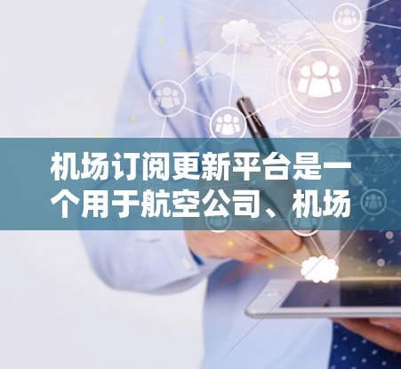 机场订阅更新平台是一个用于航空公司、机场或旅游服务行业的工具，提供最新的航空服务订阅信息。以下是一个详细的概述，帮助你了解该平台的功能和操作