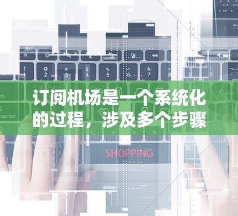 订阅机场是一个系统化的过程，涉及多个步骤和注意事项，需谨慎处理以确保权益保护和顺利操作。以下是详细的步骤指南