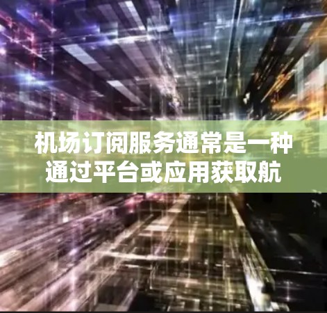机场订阅服务通常是一种通过平台或应用获取航空信息和航班信息的功能。这类服务可以帮助用户提前了解航班时间、航空公司、航班编号以及天气情况等信息。以下是机场订阅服务的常见介绍