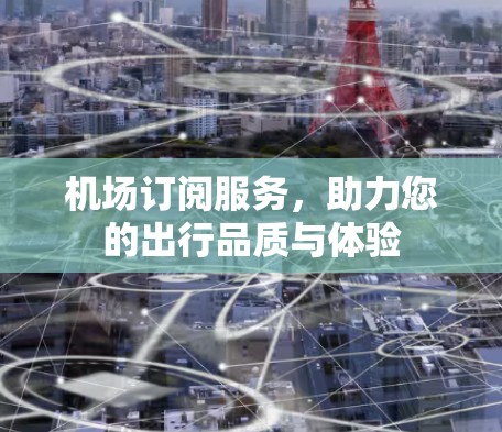 机场订阅服务，助力您的出行品质与体验