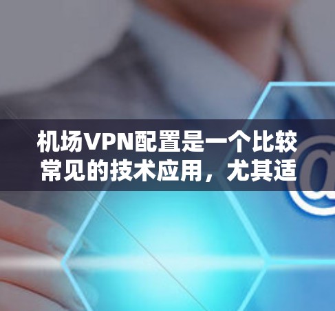 机场VPN配置是一个比较常见的技术应用，尤其适用于需要在机场附近使用互联网的场景，比如旅游、商务合作、视频通话等。以下是机场VPN配置的常见步骤和注意事项